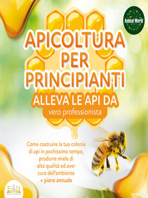 cover image of APICOLTURA PER PRINCIPIANTI--alleva le api da vero professionista. Come costruire la tua colonia di api in pochissimo tempo, produrre miele di alta qualità ed aver cura dell'ambiente + piano annuale